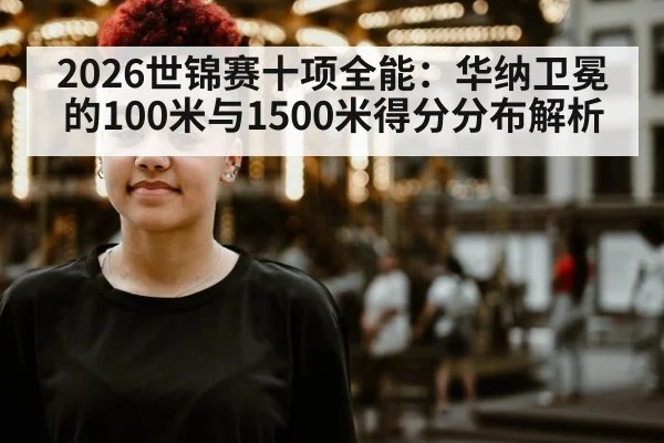 2026世锦赛十项全能：华纳卫冕的100米与1500米得分分布解析