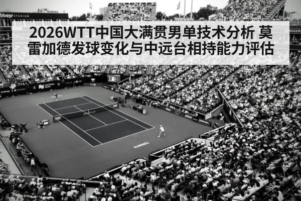 2026WTT中国大满贯男单技术分析 莫雷加德发球变化与中远台相持能力评估