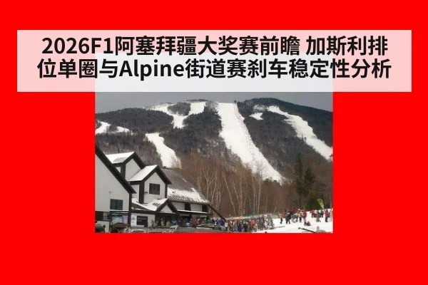 2026F1阿塞拜疆大奖赛前瞻 加斯利排位单圈与Alpine街道赛刹车稳定性分析