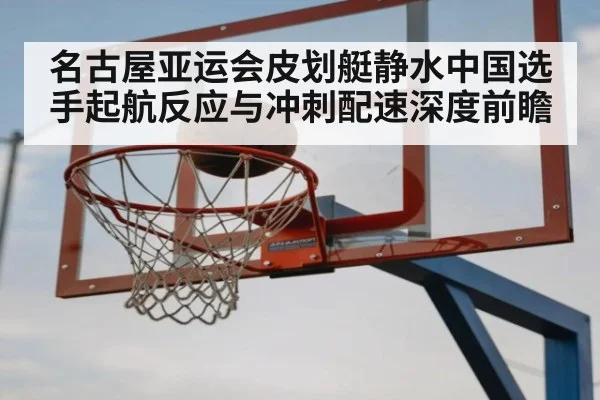 名古屋亚运会皮划艇静水中国选手起航反应与冲刺配速深度前瞻