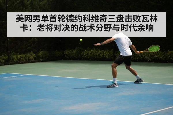 美网男单首轮德约科维奇三盘击败瓦林卡：老将对决的战术分野与时代余响