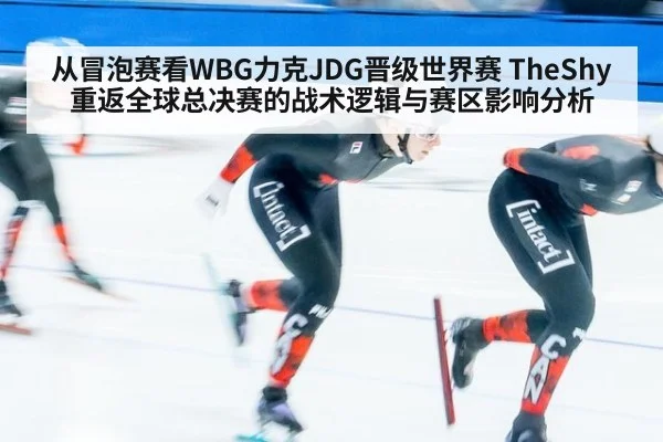 从冒泡赛看WBG力克JDG晋级世界赛 TheShy重返全球总决赛的战术逻辑与赛区影响分析