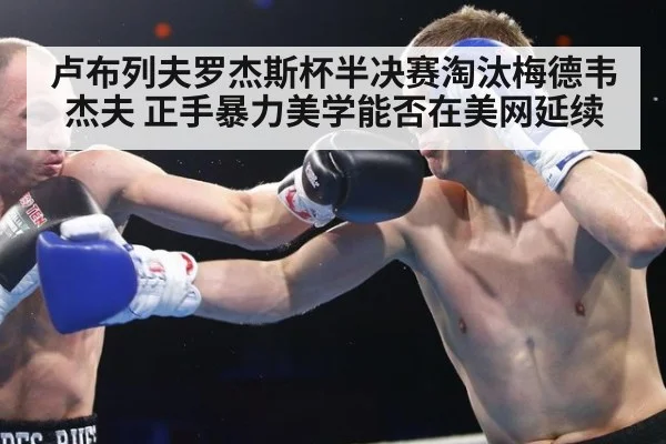 卢布列夫罗杰斯杯半决赛淘汰梅德韦杰夫 正手暴力美学能否在美网延续