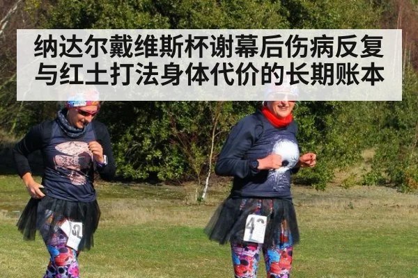 纳达尔戴维斯杯谢幕后伤病反复与红土打法身体代价的长期账本
